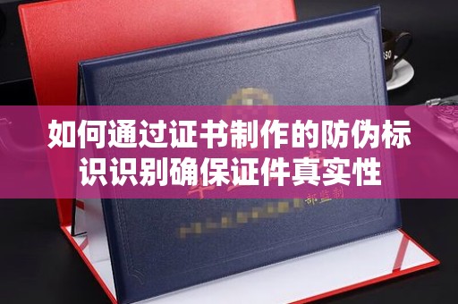 广阳如何通过证书制作的防伪标识识别确保证件真实性